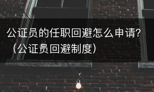 公证员的任职回避怎么申请？（公证员回避制度）