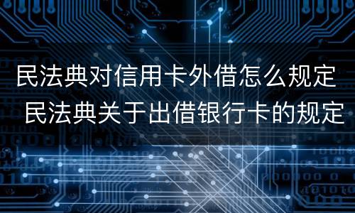 民法典对信用卡外借怎么规定 民法典关于出借银行卡的规定
