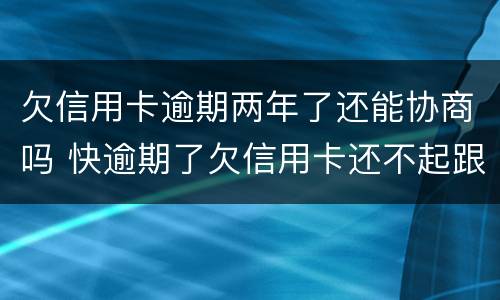 欠信用卡逾期两年了还能协商吗 快逾期了欠信用卡还不起跟银行能有协商的可能性吗