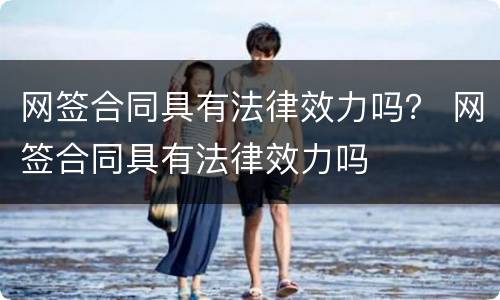 网签合同具有法律效力吗？ 网签合同具有法律效力吗