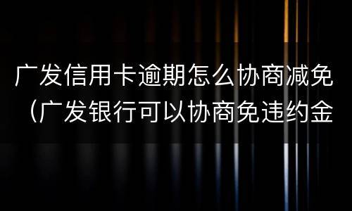 广发信用卡逾期怎么协商减免（广发银行可以协商免违约金吗）