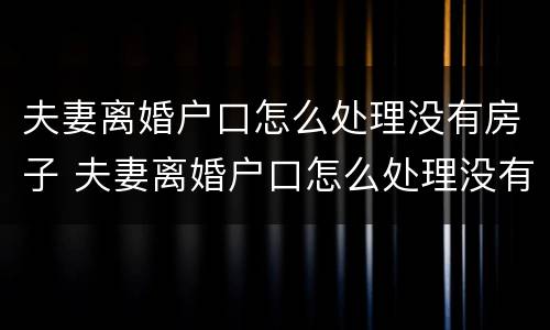 夫妻离婚户口怎么处理没有房子 夫妻离婚户口怎么处理没有房子的户口