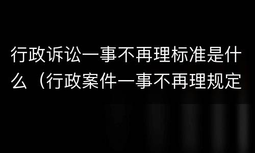 行政诉讼一事不再理标准是什么（行政案件一事不再理规定）