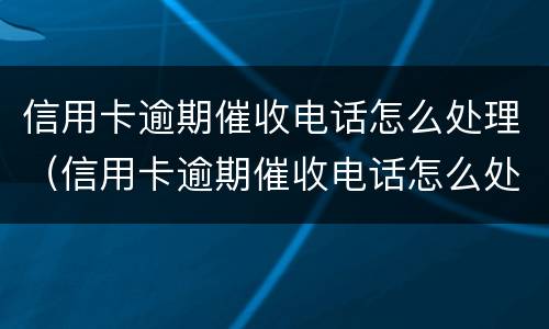 信用卡逾期催收电话怎么处理（信用卡逾期催收电话怎么处理最有效）