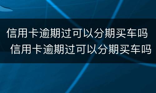 信用卡逾期过可以分期买车吗 信用卡逾期过可以分期买车吗