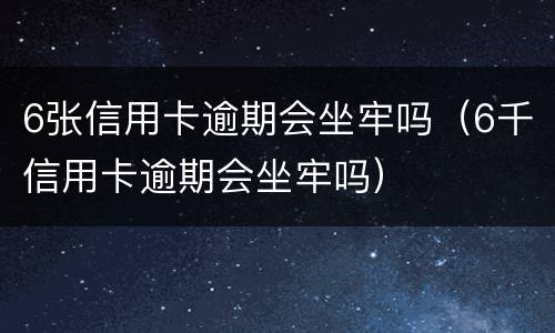 6张信用卡逾期会坐牢吗（6千信用卡逾期会坐牢吗）