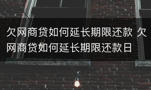 欠网商贷如何延长期限还款 欠网商贷如何延长期限还款日