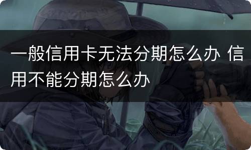 一般信用卡无法分期怎么办 信用不能分期怎么办