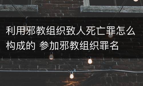 利用邪教组织致人死亡罪怎么构成的 参加邪教组织罪名