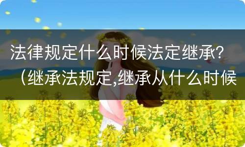 法律规定什么时候法定继承？（继承法规定,继承从什么时候开始）