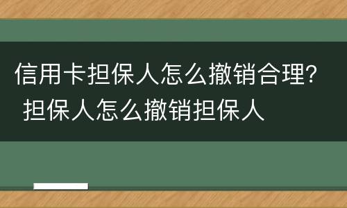 信用卡担保人怎么撤销合理？ 担保人怎么撤销担保人