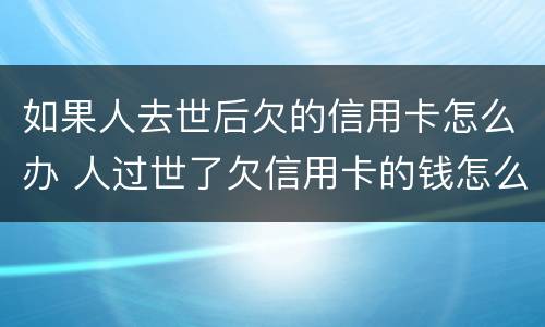 如果人去世后欠的信用卡怎么办 人过世了欠信用卡的钱怎么办