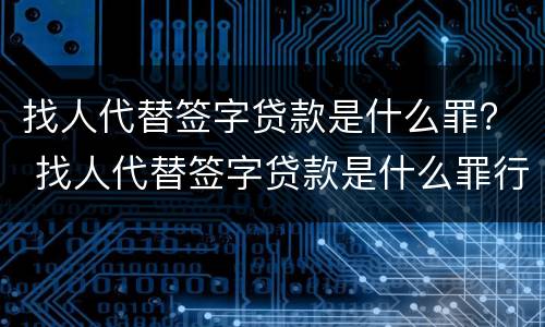 找人代替签字贷款是什么罪？ 找人代替签字贷款是什么罪行