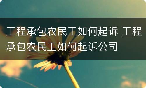 工程承包农民工如何起诉 工程承包农民工如何起诉公司