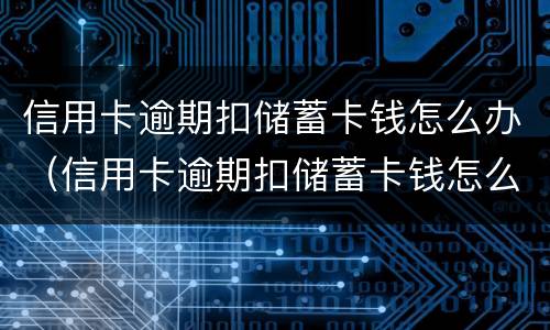 信用卡逾期扣储蓄卡钱怎么办（信用卡逾期扣储蓄卡钱怎么办理）