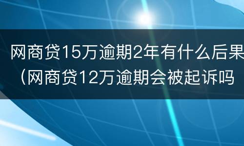 网商贷15万逾期2年有什么后果（网商贷12万逾期会被起诉吗）