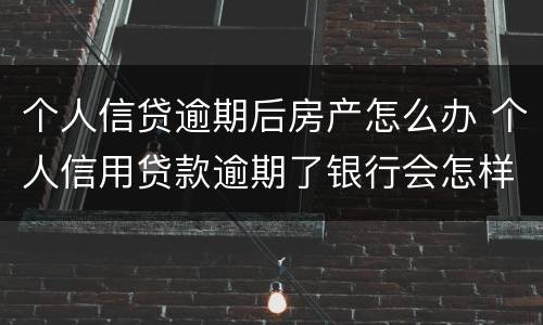 个人信贷逾期后房产怎么办 个人信用贷款逾期了银行会怎样处理