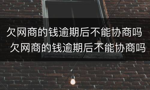 欠网商的钱逾期后不能协商吗 欠网商的钱逾期后不能协商吗
