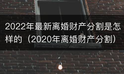 2022年最新离婚财产分割是怎样的（2020年离婚财产分割）