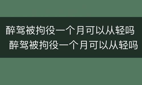 醉驾被拘役一个月可以从轻吗 醉驾被拘役一个月可以从轻吗