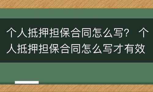 个人抵押担保合同怎么写？ 个人抵押担保合同怎么写才有效