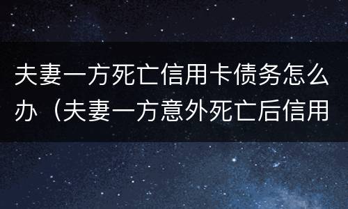 夫妻一方死亡信用卡债务怎么办（夫妻一方意外死亡后信用卡）