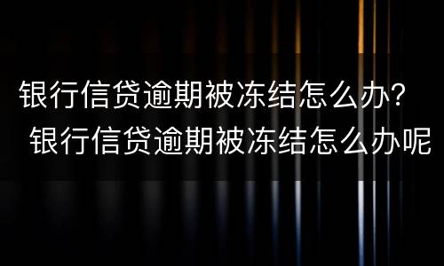 银行信贷逾期被冻结怎么办？ 银行信贷逾期被冻结怎么办呢