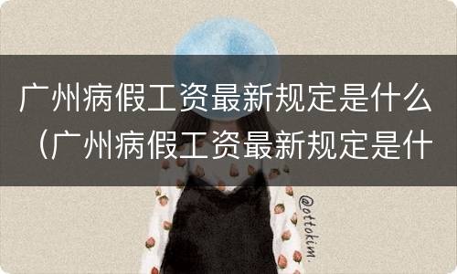 广州病假工资最新规定是什么（广州病假工资最新规定是什么时候发）