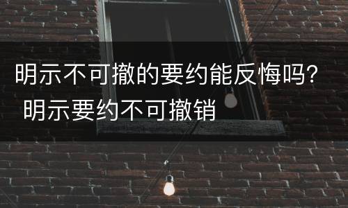 明示不可撤的要约能反悔吗？ 明示要约不可撤销