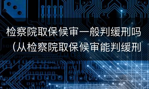 检察院取保候审一般判缓刑吗（从检察院取保候审能判缓刑吗）