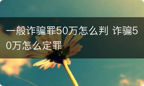 一般诈骗罪50万怎么判 诈骗50万怎么定罪
