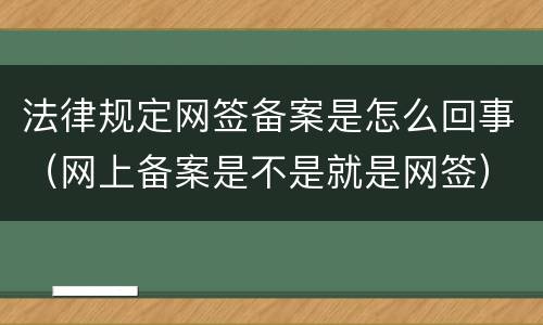 法律规定网签备案是怎么回事（网上备案是不是就是网签）