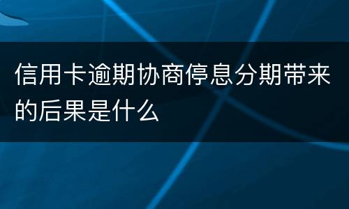 信用卡逾期协商停息分期带来的后果是什么