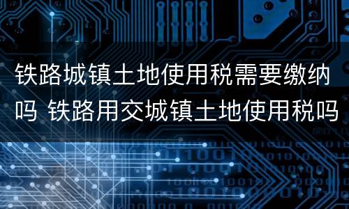 铁路城镇土地使用税需要缴纳吗 铁路用交城镇土地使用税吗