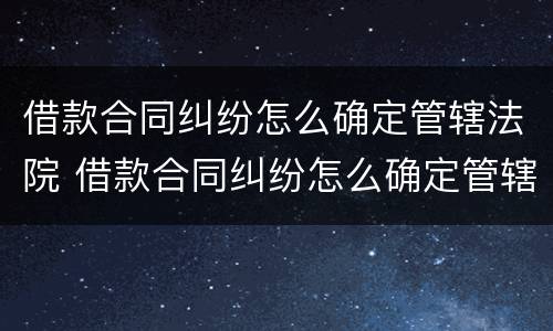借款合同纠纷怎么确定管辖法院 借款合同纠纷怎么确定管辖法院