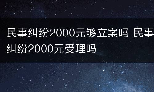 民事纠纷2000元够立案吗 民事纠纷2000元受理吗