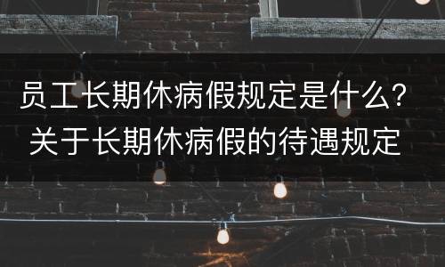 员工长期休病假规定是什么？ 关于长期休病假的待遇规定