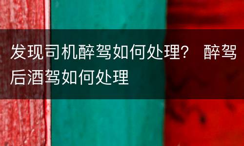 发现司机醉驾如何处理？ 醉驾后酒驾如何处理