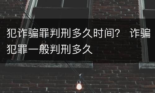 犯诈骗罪判刑多久时间？ 诈骗犯罪一般判刑多久