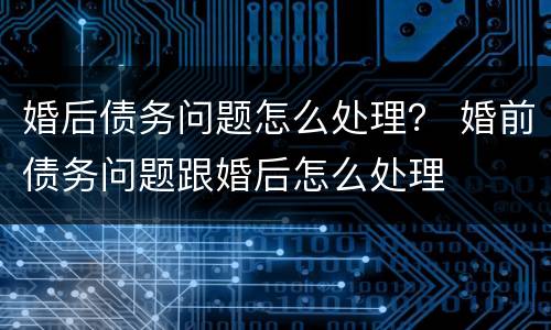 婚后债务问题怎么处理？ 婚前债务问题跟婚后怎么处理