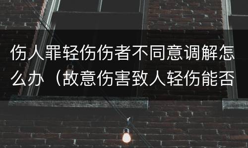 伤人罪轻伤伤者不同意调解怎么办（故意伤害致人轻伤能否调解）