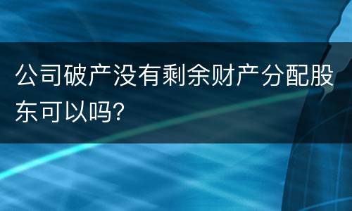 公司破产没有剩余财产分配股东可以吗？