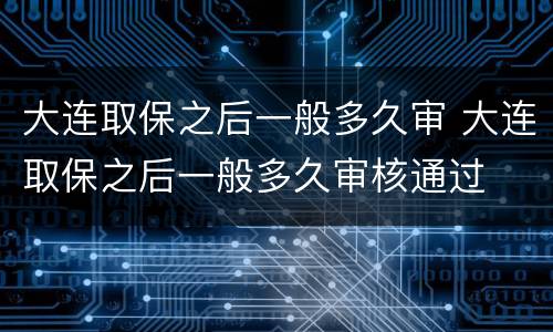 大连取保之后一般多久审 大连取保之后一般多久审核通过