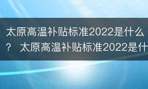 太原高温补贴标准2022是什么？ 太原高温补贴标准2022是什么时候发放