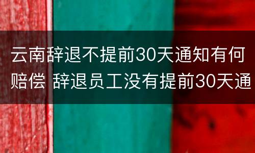 云南辞退不提前30天通知有何赔偿 辞退员工没有提前30天通知要怎么补偿