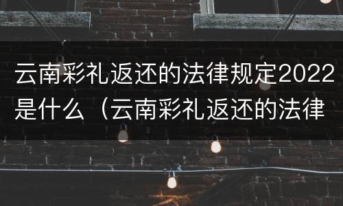 云南彩礼返还的法律规定2022是什么（云南彩礼返还的法律规定2022是什么时候开始）