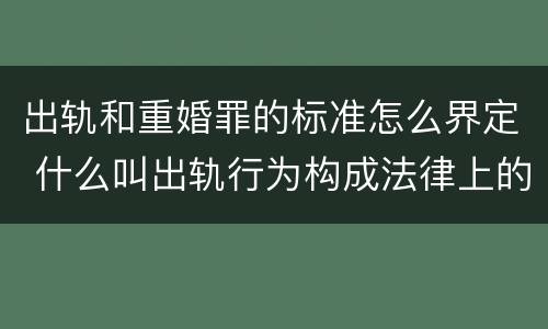 出轨和重婚罪的标准怎么界定 什么叫出轨行为构成法律上的重婚