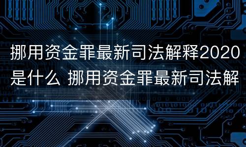 挪用资金罪最新司法解释2020是什么 挪用资金罪最新司法解释2020是什么意思