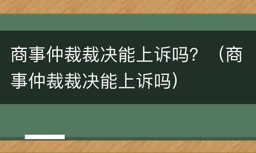 商事仲裁裁决能上诉吗？（商事仲裁裁决能上诉吗）