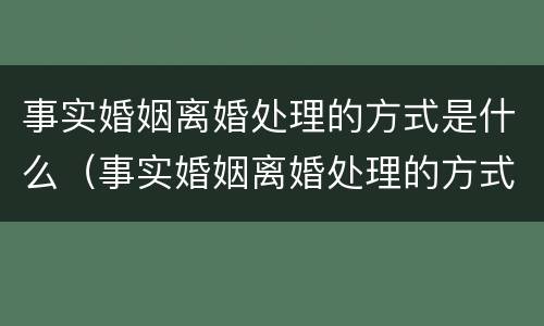 事实婚姻离婚处理的方式是什么（事实婚姻离婚处理的方式是什么样的）